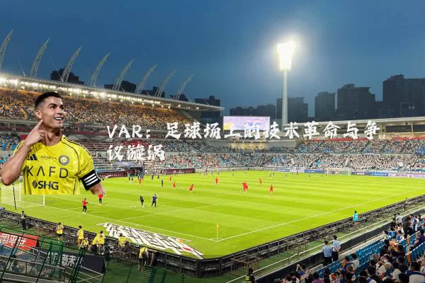 VAR:足球场上的技术革命与争议漩涡