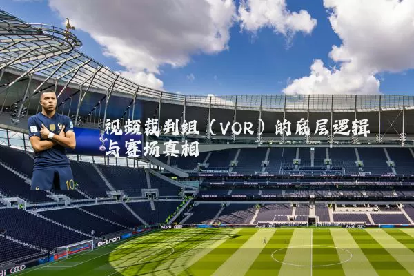 视频裁判组(VOR)的底层逻辑与赛场真相