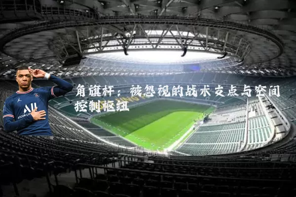 角旗杆:被忽视的战术支点与空间控制枢纽
