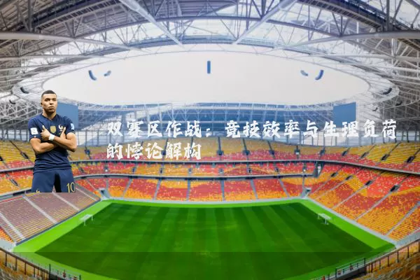双赛区作战:竞技效率与生理负荷的悖论解构