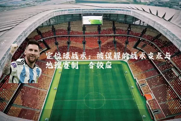 定位球战术:被误解的战术支点与地理赛制耦合效应