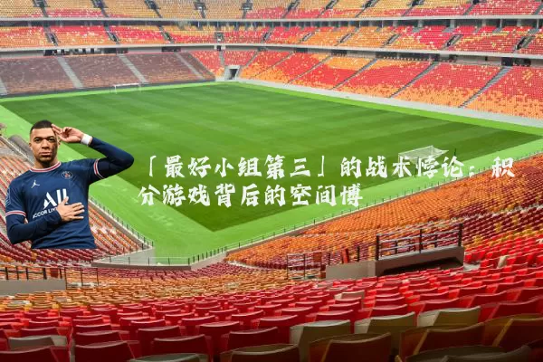「最好小组第三」的战术悖论:积分游戏背后的空间博弈