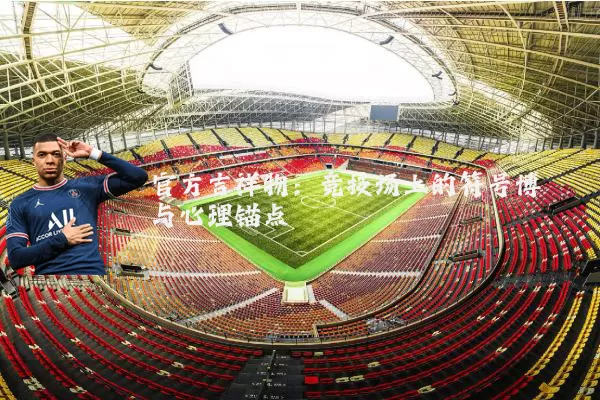 官方吉祥物:竞技场上的符号博弈与心理锚点