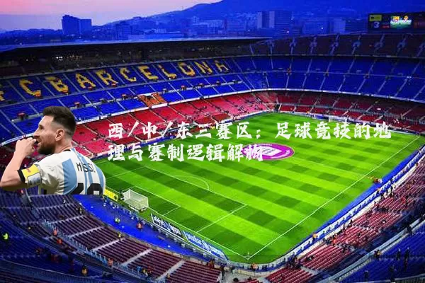 西/中/东三赛区:足球竞技的地理与赛制逻辑解构