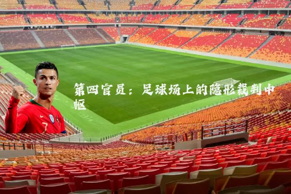 第四官员:足球场上的隐形裁判中枢