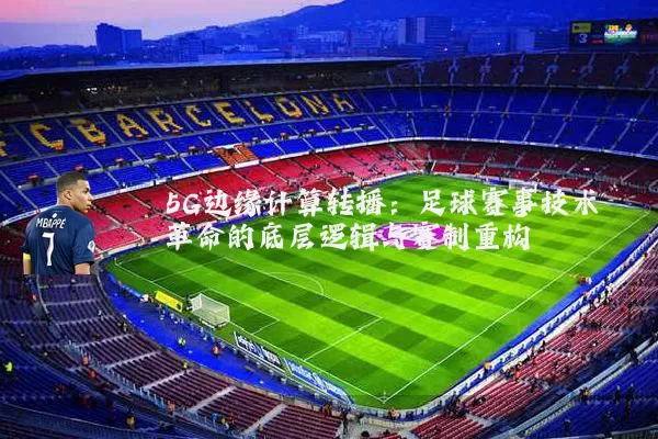 5G边缘计算转播:足球赛事技术革命的底层逻辑与赛制重构