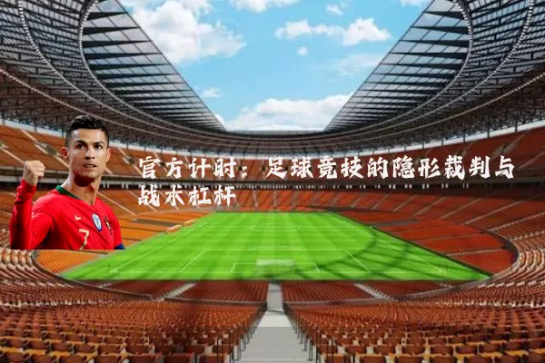 官方计时:足球竞技的隐形裁判与战术杠杆