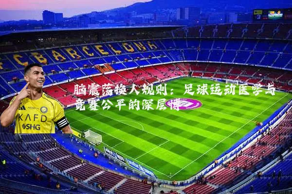 脑震荡换人规则:足球运动医学与竞赛公平的深层博弈