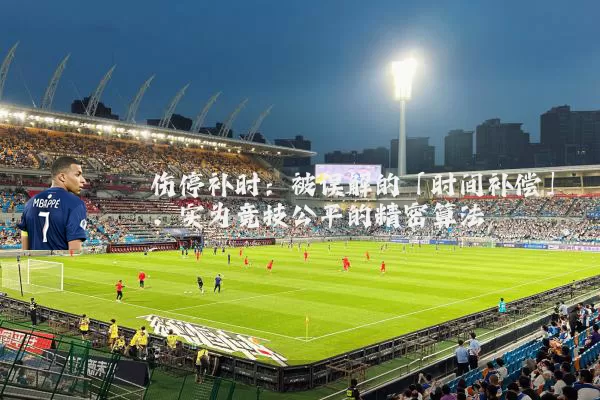 伤停补时：被误解的「时间补偿」，实为竞技公平的精密算法