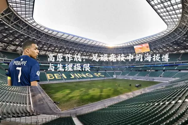 高原作战:足球竞技中的海拔博弈与生理极限